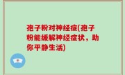 孢子粉对神经症(孢子粉能缓解神经症状，助你平静生活)