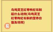 乌鸡灵芝红枣枸杞石斛起什么功效(乌鸡灵芝红枣枸杞石斛的营养价值及功效)