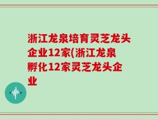 浙江龙泉培育灵芝龙头企业12家(浙江龙泉孵化12家灵芝龙头企业