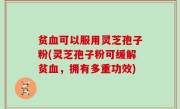 贫血可以服用灵芝孢子粉(灵芝孢子粉可缓解贫血，拥有多重功效)