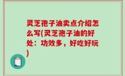 灵芝孢子油卖点介绍怎么写(灵芝孢子油的好处：功效多，好吃好玩)