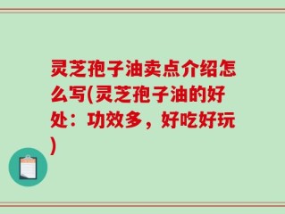 灵芝孢子油卖点介绍怎么写(灵芝孢子油的好处：功效多，好吃好玩)
