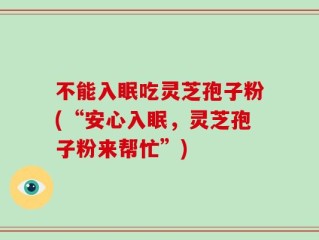 不能入眠吃灵芝孢子粉(“安心入眠，灵芝孢子粉来帮忙”)