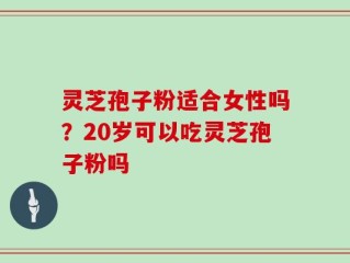 灵芝孢子粉适合女性吗？20岁可以吃灵芝孢子粉吗