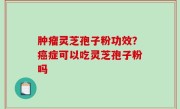 肿瘤灵芝孢子粉功效？癌症可以吃灵芝孢子粉吗