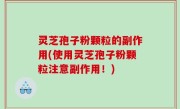 灵芝孢子粉颗粒的副作用(使用灵芝孢子粉颗粒注意副作用！)