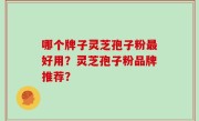 哪个牌子灵芝孢子粉最好用？灵芝孢子粉品牌推荐？