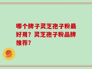 哪个牌子灵芝孢子粉最好用？灵芝孢子粉品牌推荐？