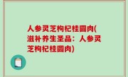 人参灵芝枸杞桂圆肉(滋补养生圣品：人参灵芝枸杞桂圆肉)