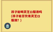 孩子能喝灵芝口服液吗(孩子能否饮用灵芝口服液？)