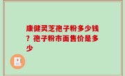 康健灵芝孢子粉多少钱？孢子粉市面售价是多少