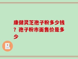 康健灵芝孢子粉多少钱？孢子粉市面售价是多少