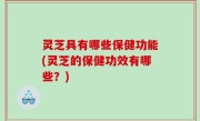 灵芝具有哪些保健功能(灵芝的保健功效有哪些？)