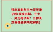 铁皮石斛与三七灵芝孢子粉(铁皮石斛、三七、灵芝孢子粉：三种天然保健品的功效解析)