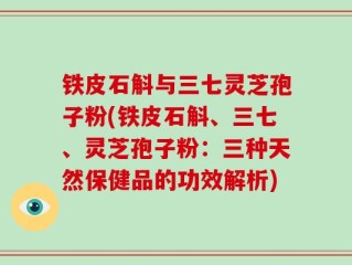 铁皮石斛与三七灵芝孢子粉(铁皮石斛、三七、灵芝孢子粉：三种天然保健品的功效解析)