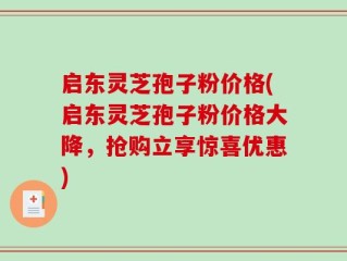 启东灵芝孢子粉价格(启东灵芝孢子粉价格大降，抢购立享惊喜优惠)