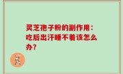 灵芝孢子粉的副作用：吃后出汗睡不着该怎么办？