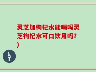 灵芝加枸杞水能喝吗灵芝枸杞水可口饮用吗？)