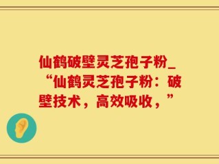 仙鹤破壁灵芝孢子粉_“仙鹤灵芝孢子粉：破壁技术，高效吸收，”