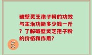 破壁灵芝孢子粉的功效与主治功能多少钱一斤？了解破壁灵芝孢子粉的价格和作用？