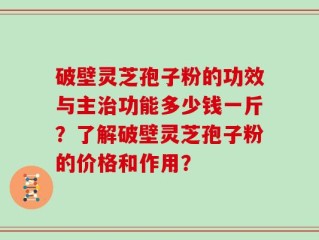 破壁灵芝孢子粉的功效与主治功能多少钱一斤？了解破壁灵芝孢子粉的价格和作用？