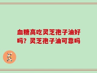 血糖高吃灵芝孢子油好吗？灵芝孢子油可靠吗