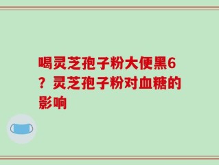 喝灵芝孢子粉大便黑6？灵芝孢子粉对血糖的影响