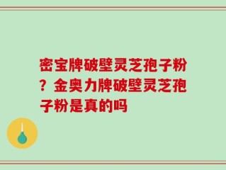 密宝牌破壁灵芝孢子粉？金奥力牌破壁灵芝孢子粉是真的吗