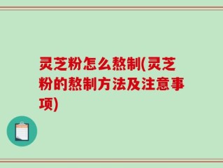 灵芝粉怎么熬制(灵芝粉的熬制方法及注意事项)