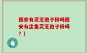 西安有灵芝孢子粉吗西安有出售灵芝孢子粉吗？)