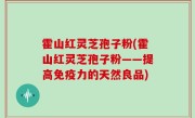 霍山红灵芝孢子粉(霍山红灵芝孢子粉——提高免疫力的天然良品)