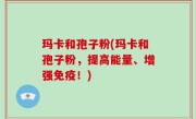 玛卡和孢子粉(玛卡和孢子粉，提高能量、增强免疫！)