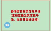 香港宝和堂灵芝孢子油(宝和堂推出灵芝孢子油，滋补养生好选择)