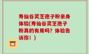 寿仙谷灵芝孢子粉亲身体验(寿仙谷灵芝孢子粉真的有用吗？体验告诉你！)