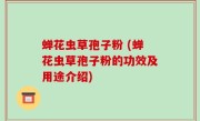 蝉花虫草孢子粉 (蝉花虫草孢子粉的功效及用途介绍)