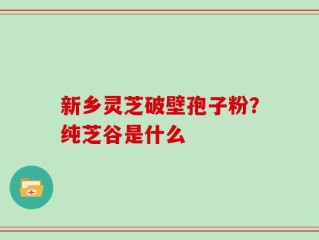 新乡灵芝破壁孢子粉？纯芝谷是什么