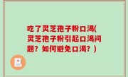 吃了灵芝孢子粉口渴(灵芝孢子粉引起口渴问题？如何避免口渴？)