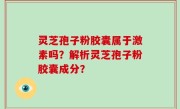 灵芝孢子粉胶囊属于激素吗？解析灵芝孢子粉胶囊成分？