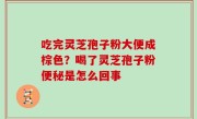 吃完灵芝孢子粉大便成棕色？喝了灵芝孢子粉便秘是怎么回事
