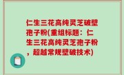 仁生三花高纯灵芝破壁孢子粉(重组标题：仁生三花高纯灵芝孢子粉，超越常规壁破技术)
