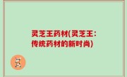 灵芝王药材(灵芝王：传统药材的新时尚)