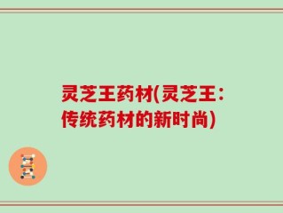 灵芝王药材(灵芝王：传统药材的新时尚)