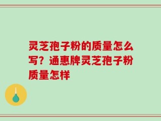 灵芝孢子粉的质量怎么写？通惠牌灵芝孢子粉质量怎样