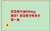 灵芝孢子油500mg报价？灵芝孢子粉多少钱一盒