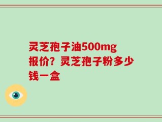 灵芝孢子油500mg报价？灵芝孢子粉多少钱一盒