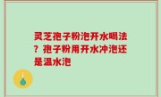 灵芝孢子粉泡开水喝法？孢子粉用开水冲泡还是温水泡