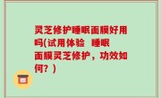 灵芝修护睡眠面膜好用吗(试用体验  睡眠面膜灵芝修护，功效如何？)