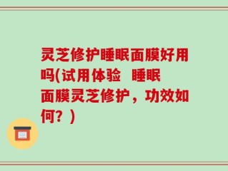 灵芝修护睡眠面膜好用吗(试用体验  睡眠面膜灵芝修护，功效如何？)