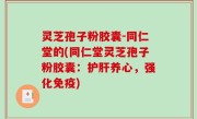 灵芝孢子粉胶囊-同仁堂的(同仁堂灵芝孢子粉胶囊：护肝养心，强化免疫)