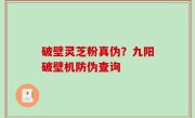 破壁灵芝粉真伪？九阳破壁机防伪查询